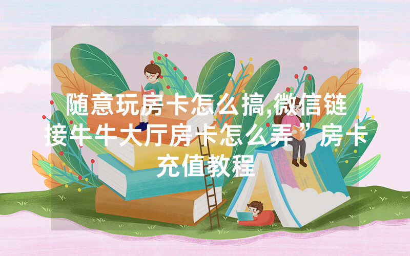 随意玩房卡怎么搞,微信链接牛牛大厅房卡怎么弄”房卡充值教程