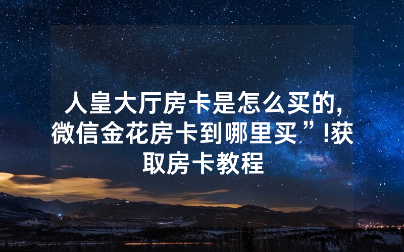 人皇大厅房卡是怎么买的,微信金花房卡到哪里买”!获取房卡教程