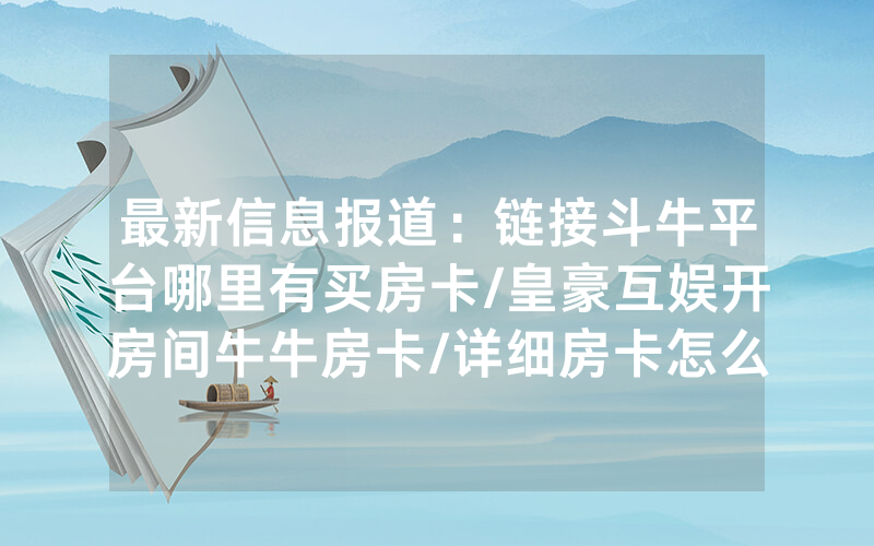最新信息报道：链接斗牛平台哪里有买房卡/皇豪互娱开房间牛牛房卡/详细房卡怎么买教程