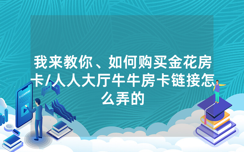 我来教你、如何购买金花房卡/人人大厅牛牛房卡链接怎么弄的
