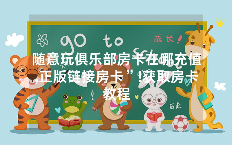 随意玩俱乐部房卡在哪充值,正版链接房卡”!获取房卡教程