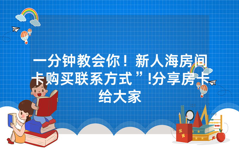 一分钟教会你！新人海房间卡购买联系方式”!分享房卡给大家