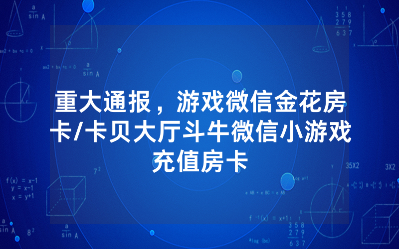 重大通报，游戏微信金花房卡/卡贝大厅斗牛微信小游戏充值房卡