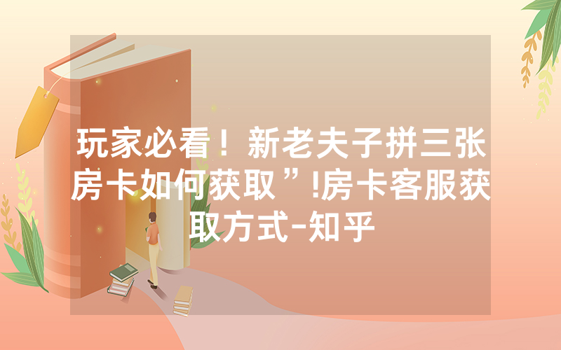 玩家必看！新老夫子拼三张房卡如何获取”!房卡客服获取方式-知乎