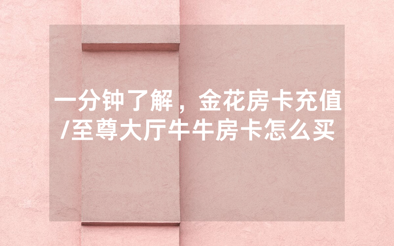 一分钟了解，金花房卡充值/至尊大厅牛牛房卡怎么买