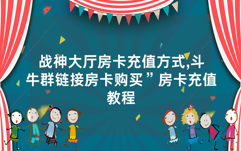 战神大厅房卡充值方式,斗牛群链接房卡购买”房卡充值教程