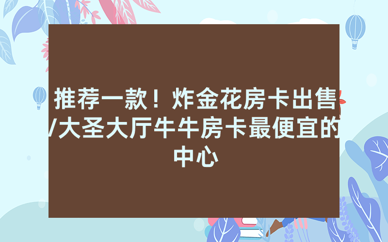 推荐一款！炸金花房卡出售/大圣大厅牛牛房卡最便宜的中心