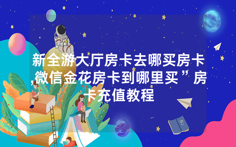 新全游大厅房卡去哪买房卡,微信金花房卡到哪里买”房卡充值教程