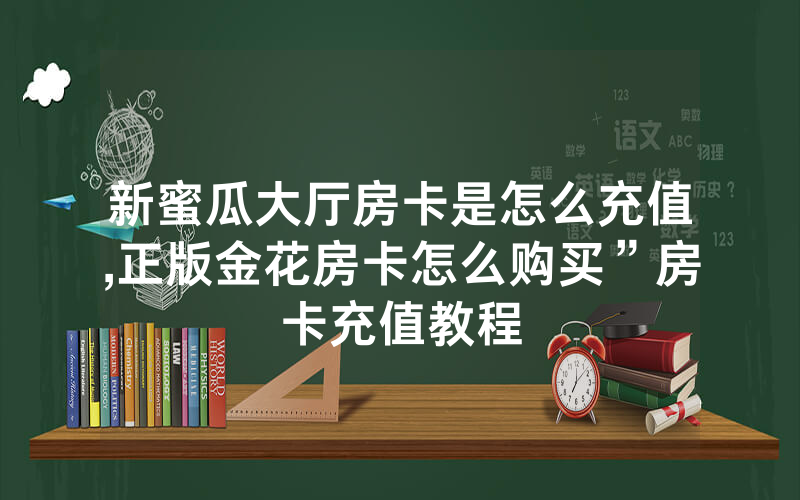新蜜瓜大厅房卡是怎么充值,正版金花房卡怎么购买”房卡充值教程
