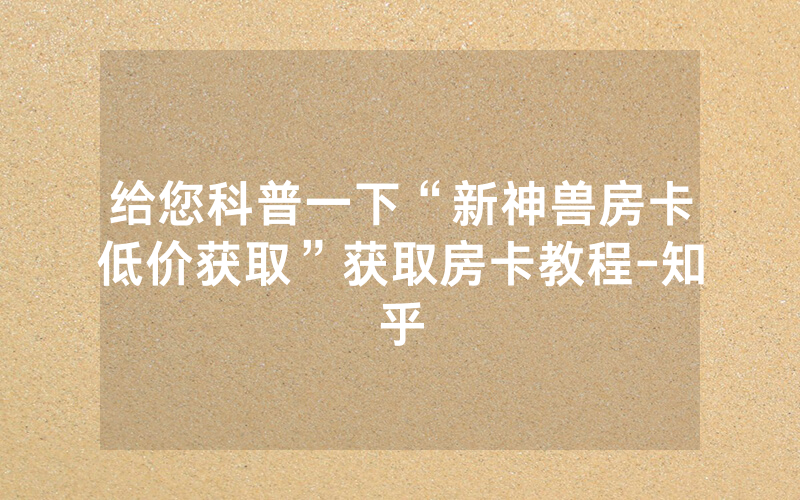 给您科普一下“新神兽房卡低价获取”获取房卡教程-知乎