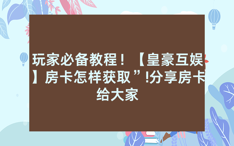 玩家必备教程！【皇豪互娱】房卡怎样获取”!分享房卡给大家
