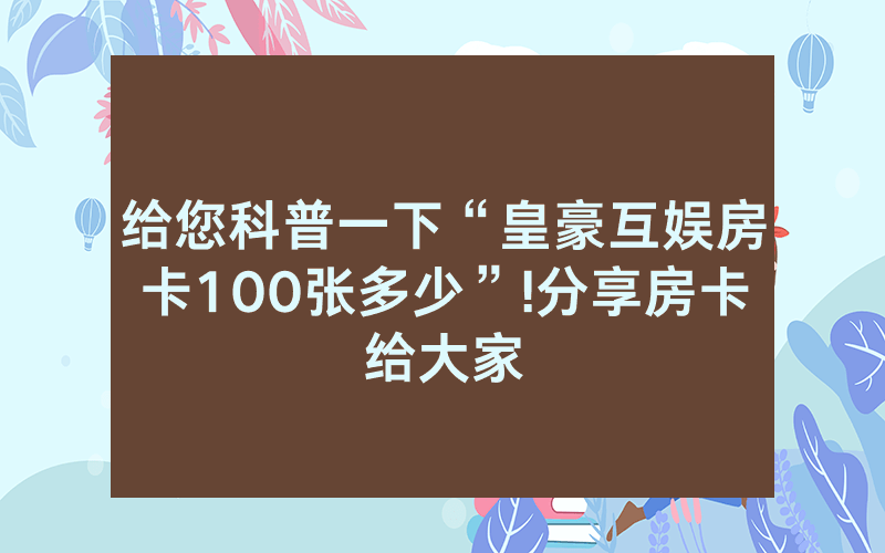 给您科普一下“皇豪互娱房卡100张多少”!分享房卡给大家