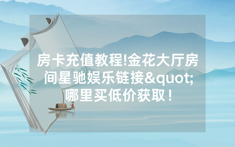 房卡充值教程!金花大厅房间星驰娱乐链接"哪里买低价获取！