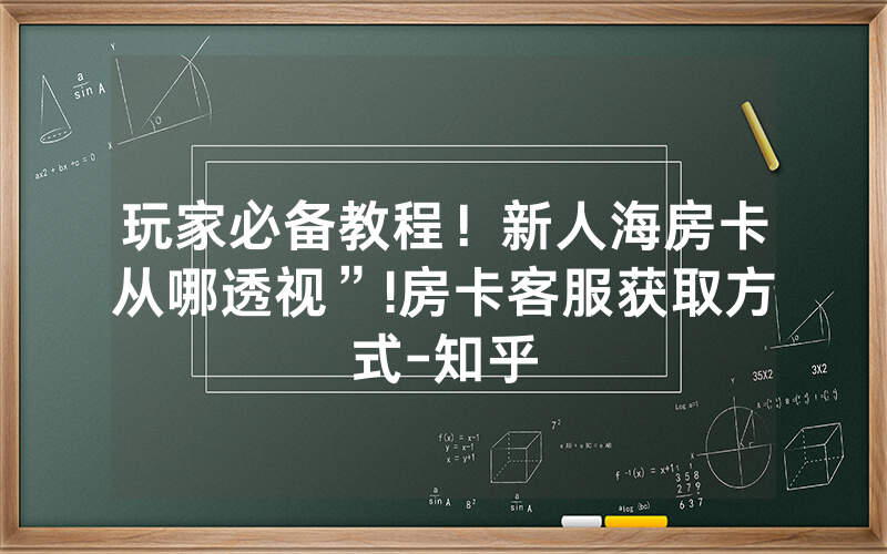 玩家必备教程！新人海房卡从哪透视”!房卡客服获取方式-知乎