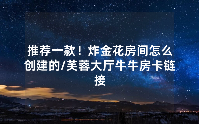 推荐一款！炸金花房间怎么创建的/芙蓉大厅牛牛房卡链接