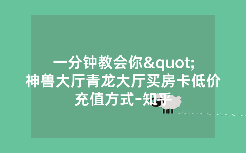 一分钟教会你"神兽大厅青龙大厅买房卡低价充值方式-知乎