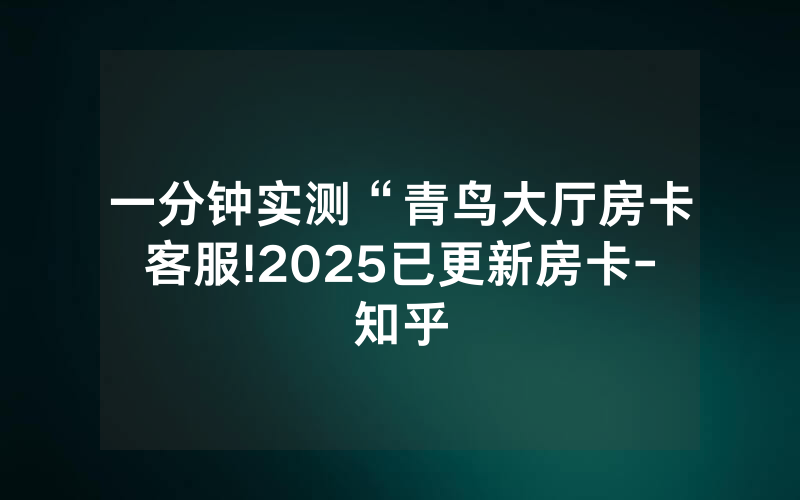 一分钟实测“青鸟大厅房卡客服!2025已更新房卡-知乎
