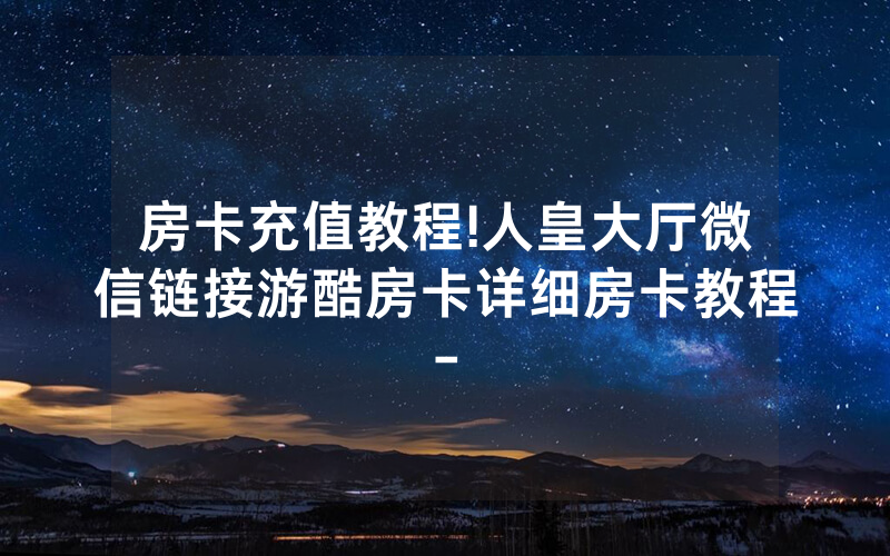 房卡充值教程!人皇大厅微信链接游酷房卡详细房卡教程-