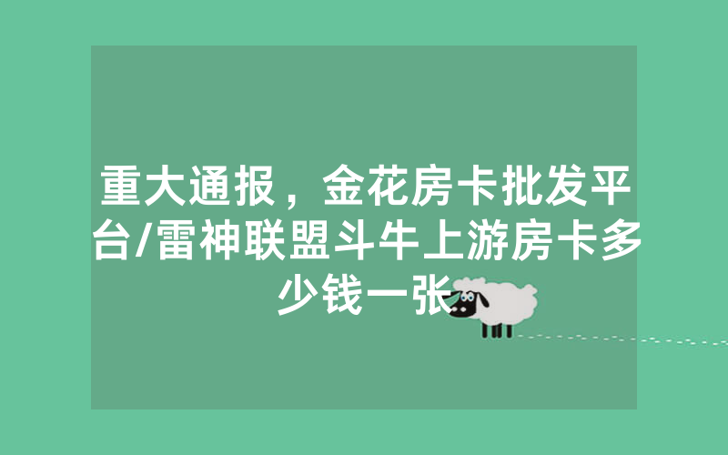 重大通报，金花房卡批发平台/雷神联盟斗牛上游房卡多少钱一张