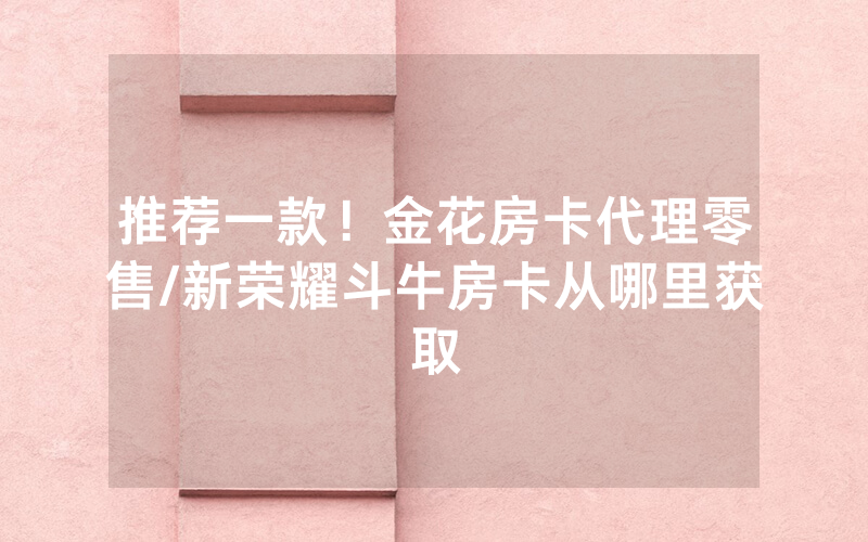 推荐一款！金花房卡代理零售/新荣耀斗牛房卡从哪里获取