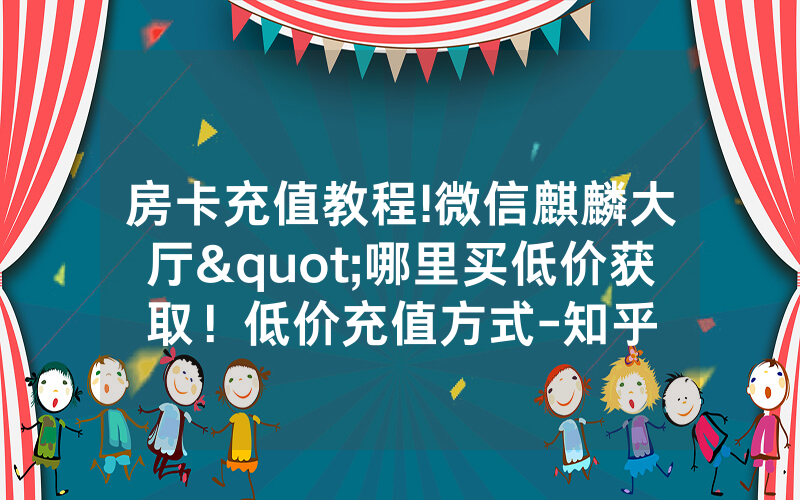 房卡充值教程!微信麒麟大厅"哪里买低价获取！低价充值方式-知乎