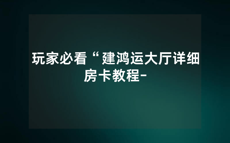 玩家必看“建鸿运大厅详细房卡教程-