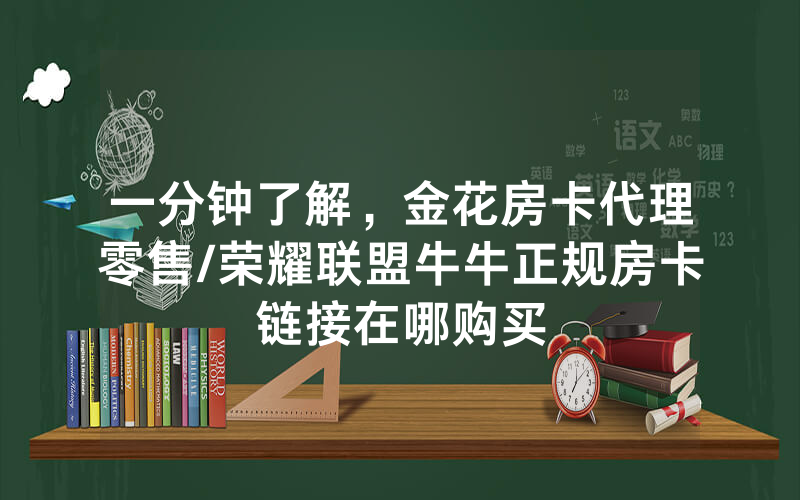一分钟了解，金花房卡代理零售/荣耀联盟牛牛正规房卡链接在哪购买