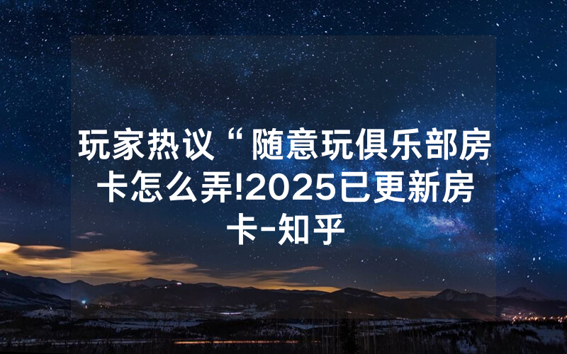 玩家热议“随意玩俱乐部房卡怎么弄!2025已更新房卡-知乎