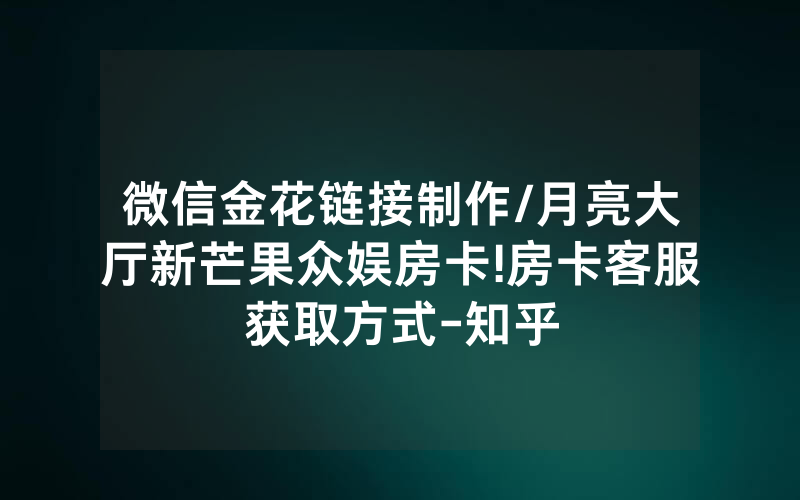 微信金花链接制作/月亮大厅新芒果众娱房卡!房卡客服获取方式-知乎