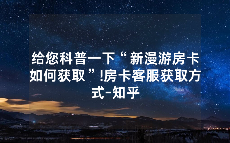 给您科普一下“新漫游房卡如何获取”!房卡客服获取方式-知乎