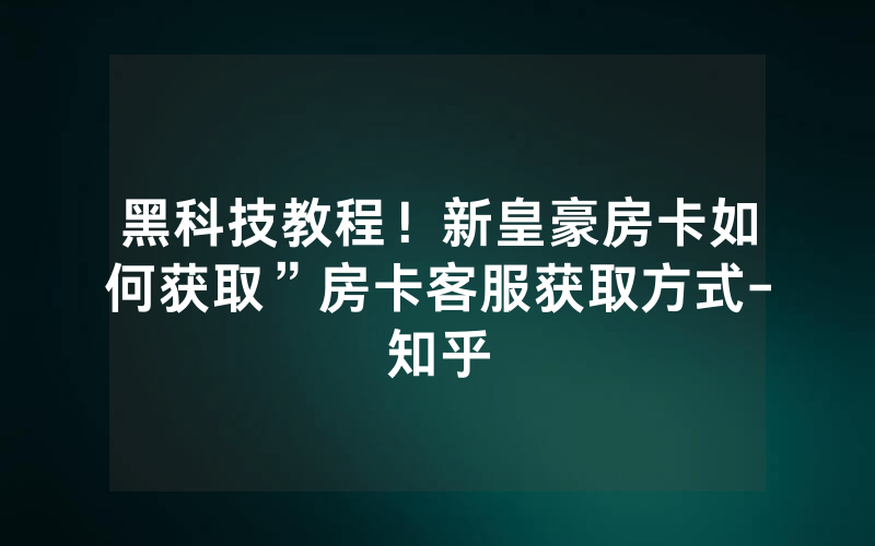 黑科技教程！新皇豪房卡如何获取”房卡客服获取方式-知乎