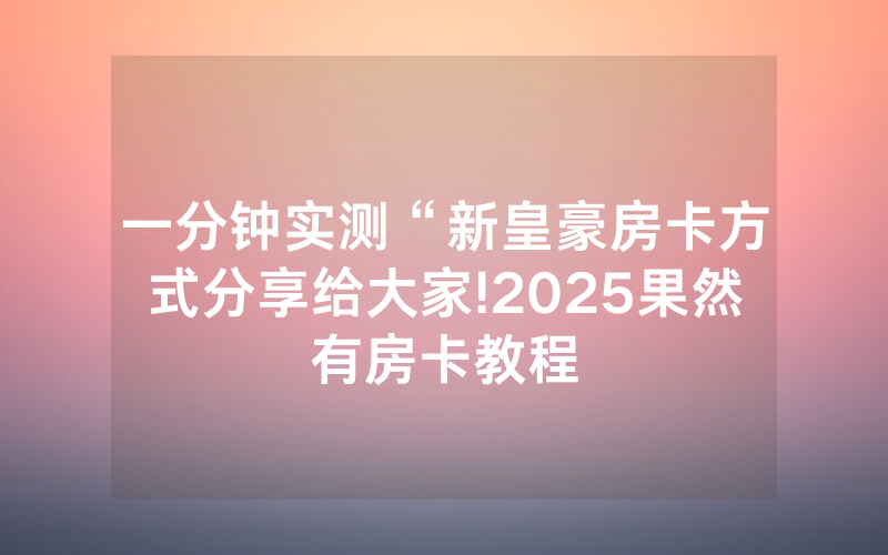 一分钟实测“新皇豪房卡方式分享给大家!2025果然有房卡教程