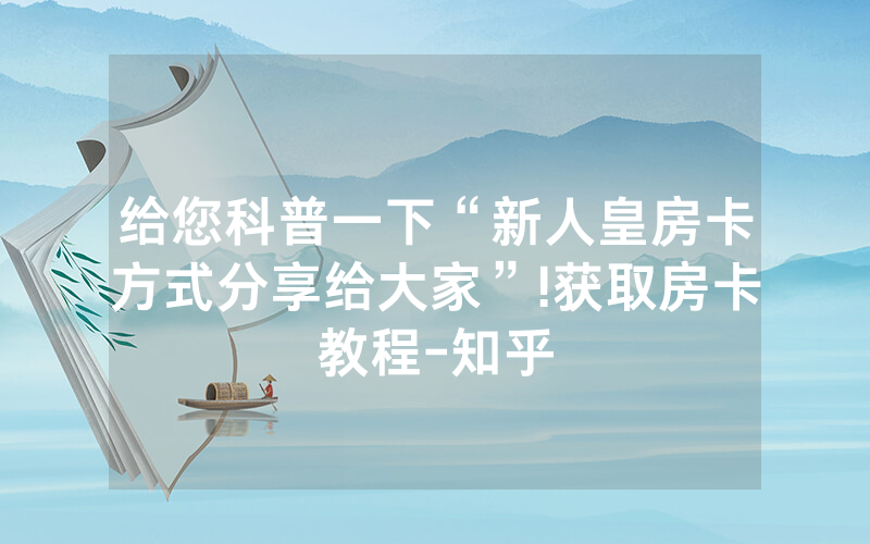 给您科普一下“新人皇房卡方式分享给大家”!获取房卡教程-知乎