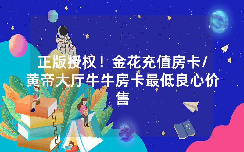 正版授权！金花充值房卡/黄帝大厅牛牛房卡最低良心价售