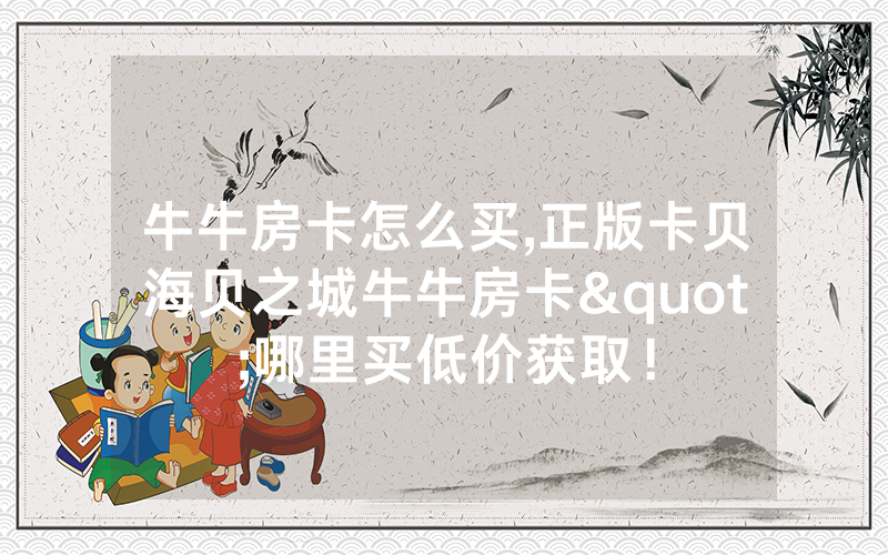 牛牛房卡怎么买,正版卡贝海贝之城牛牛房卡"哪里买低价获取！