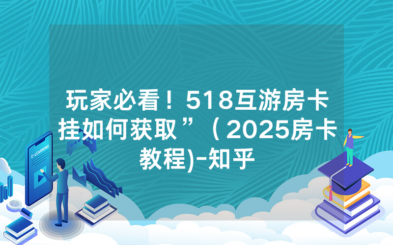 玩家必看！518互游房卡挂如何获取”（2025房卡教程)-知乎