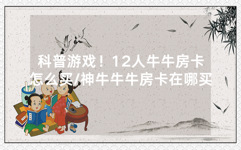 科普游戏！12人牛牛房卡怎么买/神牛牛牛房卡在哪买