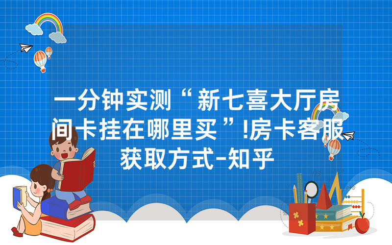 一分钟实测“新七喜大厅房间卡挂在哪里买”!房卡客服获取方式-知乎