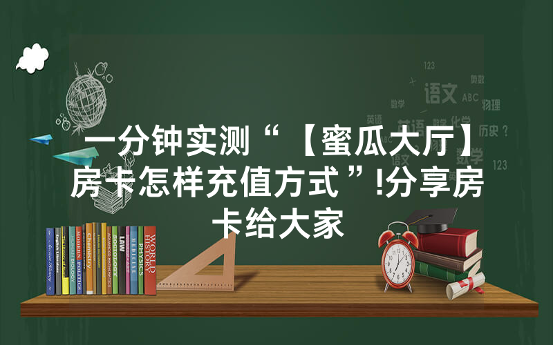 一分钟实测“【蜜瓜大厅】房卡怎样充值方式”!分享房卡给大家
