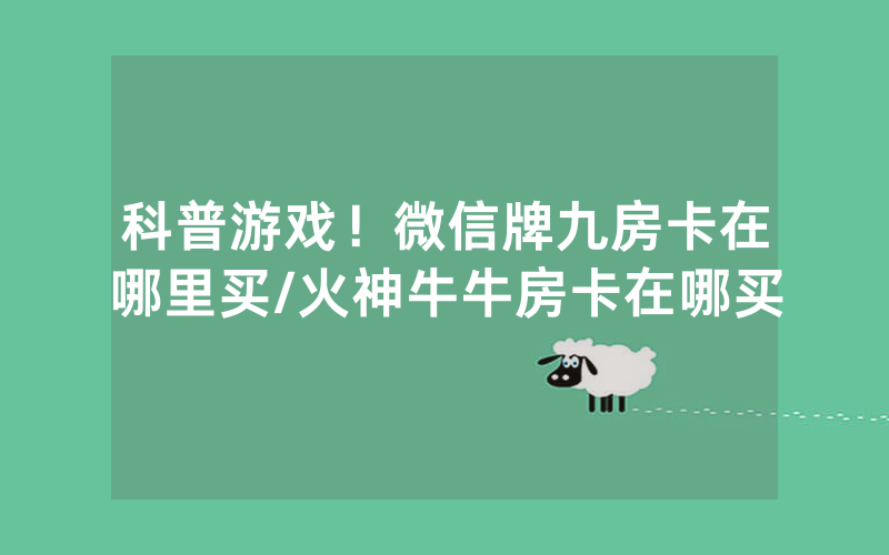 科普游戏！微信牌九房卡在哪里买/火神牛牛房卡在哪买
