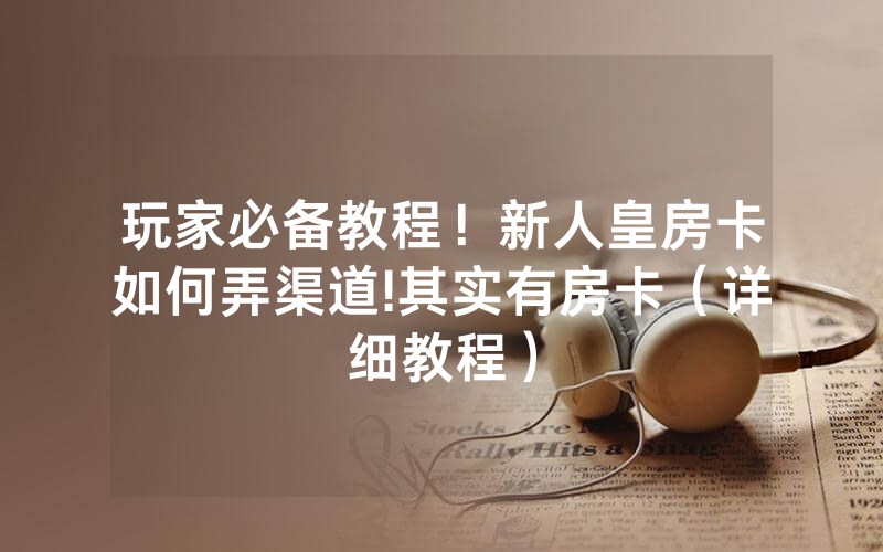 玩家必备教程！新人皇房卡如何弄渠道!其实有房卡（详细教程）