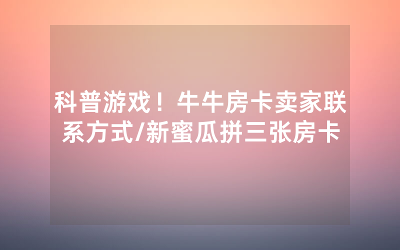 科普游戏！牛牛房卡卖家联系方式/新蜜瓜拼三张房卡
