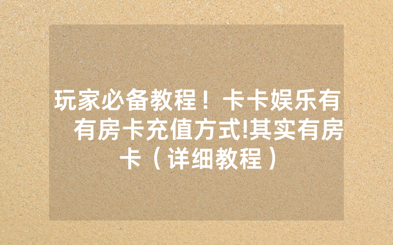 玩家必备教程！卡卡娱乐有沒有房卡充值方式!其实有房卡（详细教程）