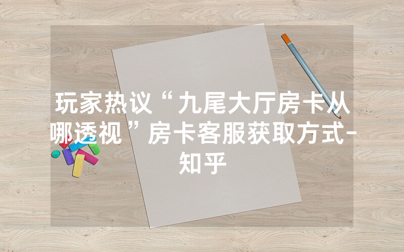 玩家热议“九尾大厅房卡从哪透视”房卡客服获取方式-知乎
