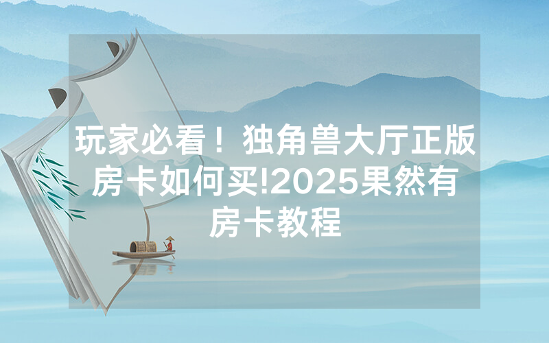 玩家必看！独角兽大厅正版房卡如何买!2025果然有房卡教程