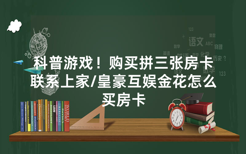 科普游戏！购买拼三张房卡联系上家/皇豪互娱金花怎么买房卡