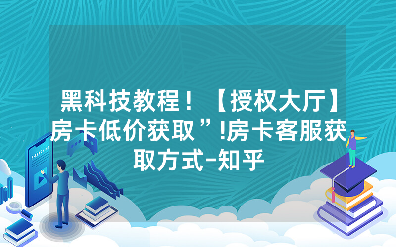 黑科技教程！【授权大厅】房卡低价获取”!房卡客服获取方式-知乎