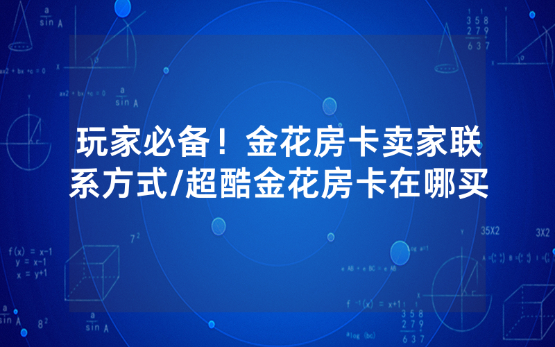 玩家必备！金花房卡卖家联系方式/超酷金花房卡在哪买