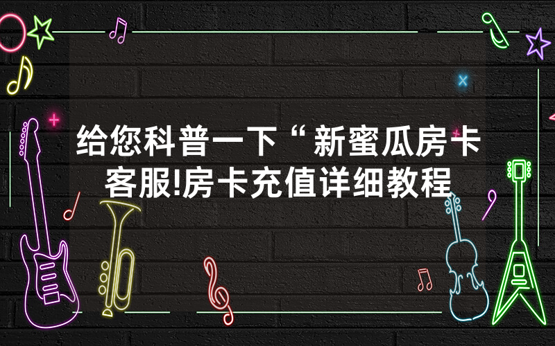 给您科普一下“新蜜瓜房卡客服!房卡充值详细教程