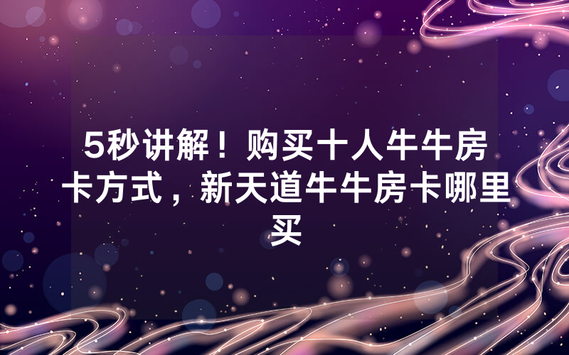 5秒讲解！购买十人牛牛房卡方式，新天道牛牛房卡哪里买